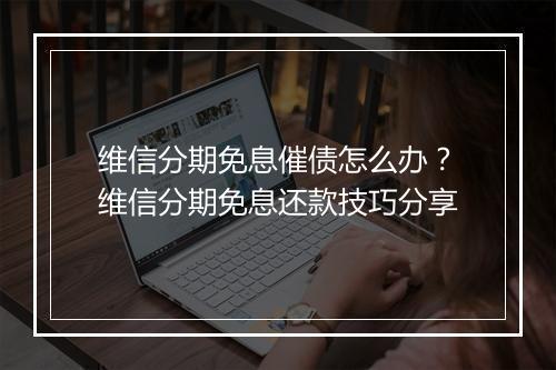 维信分期免息催债怎么办？维信分期免息还款技巧分享