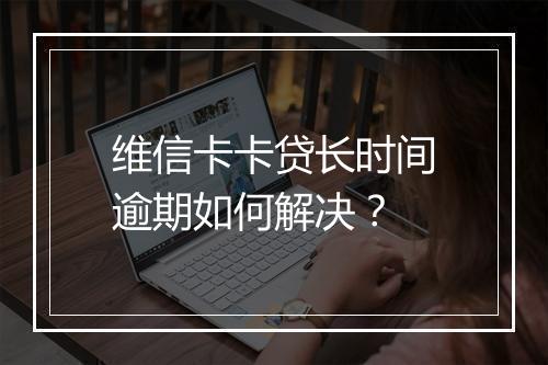 维信卡卡贷长时间逾期如何解决？