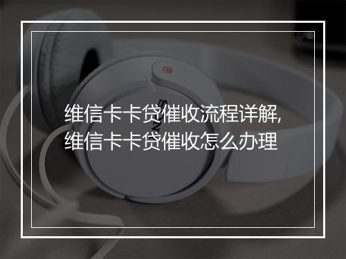 维信卡卡贷催收流程详解,维信卡卡贷催收怎么办理