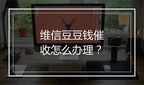 维信豆豆钱催收怎么办理？