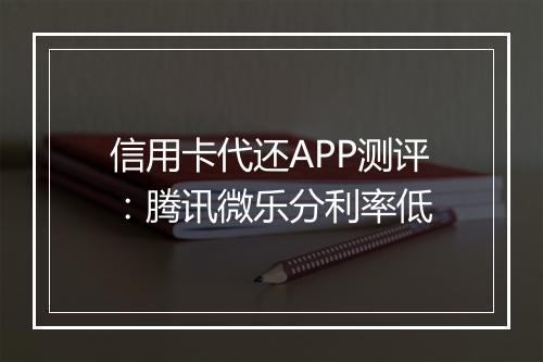 信用卡代还APP测评：腾讯微乐分利率低