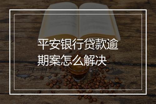 平安银行贷款逾期案怎么解决