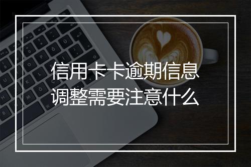 信用卡卡逾期信息调整需要注意什么