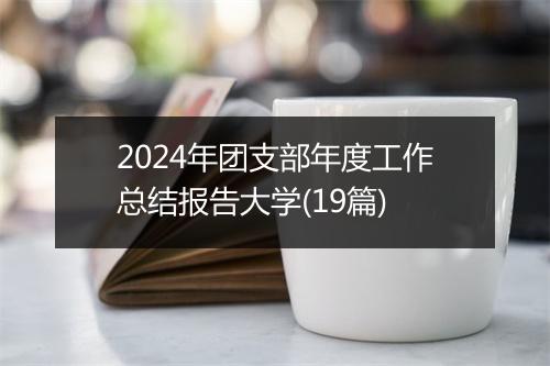 2024年团支部年度工作总结报告大学(19篇)
