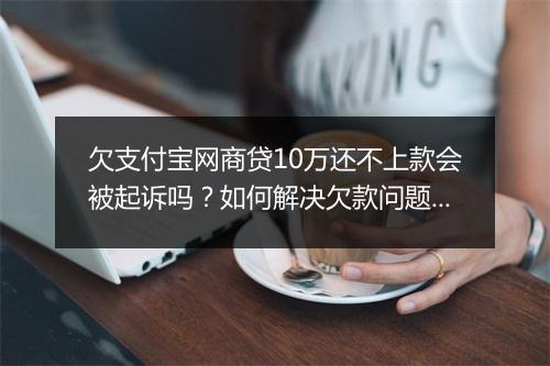 欠支付宝网商贷10万还不上款会被起诉吗？如何解决欠款问题？
