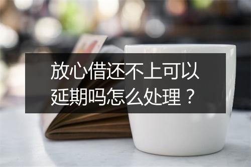 放心借还不上可以延期吗怎么处理？