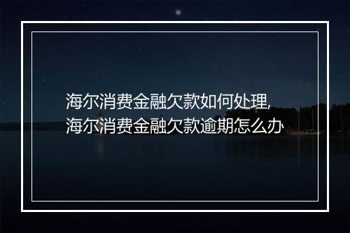 海尔消费金融欠款如何处理,海尔消费金融欠款逾期怎么办