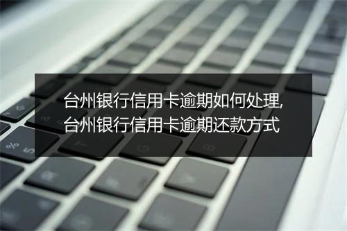 台州银行信用卡逾期如何处理,台州银行信用卡逾期还款方式