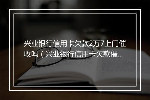 兴业银行信用卡欠款2万7上门催收吗（兴业银行信用卡欠款催收流程详解）