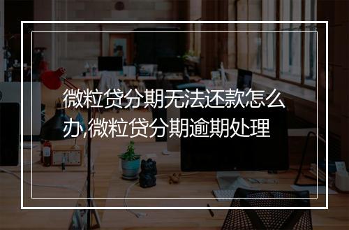 微粒贷分期无法还款怎么办,微粒贷分期逾期处理
