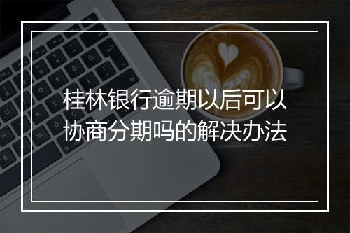 桂林银行逾期以后可以协商分期吗的解决办法