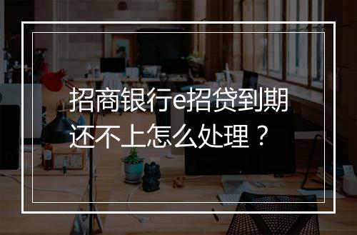 招商银行e招贷到期还不上怎么处理？