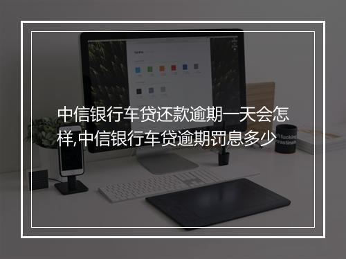 中信银行车贷还款逾期一天会怎样,中信银行车贷逾期罚息多少