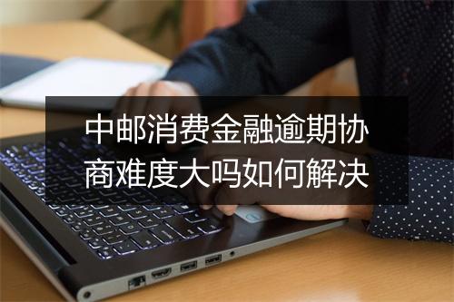 中邮消费金融逾期协商难度大吗如何解决