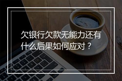欠银行欠款无能力还有什么后果如何应对？