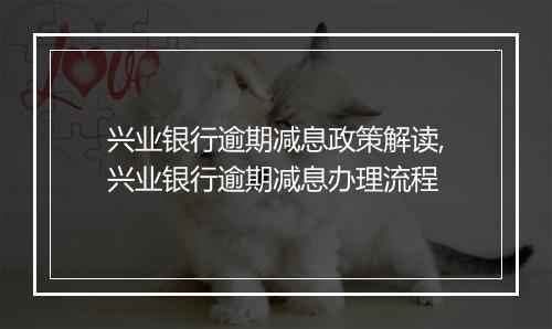 兴业银行逾期减息政策解读,兴业银行逾期减息办理流程