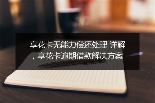 享花卡无能力偿还处理 详解，享花卡逾期借款解决方案