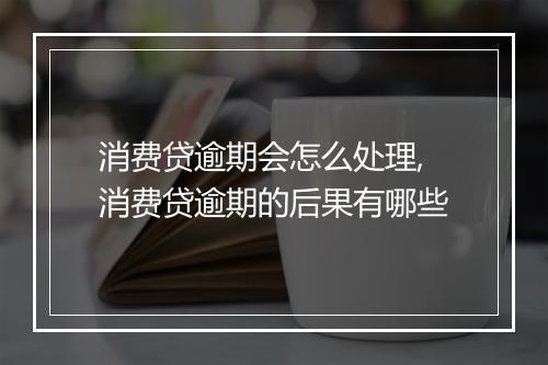 消费贷逾期会怎么处理,消费贷逾期的后果有哪些