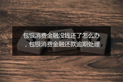 包银消费金融没钱还了怎么办，包银消费金融还款逾期处理