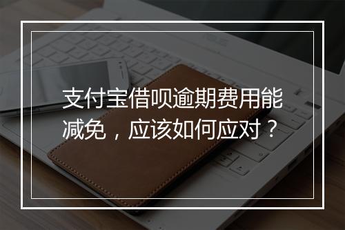 支付宝借呗逾期费用能减免，应该如何应对？