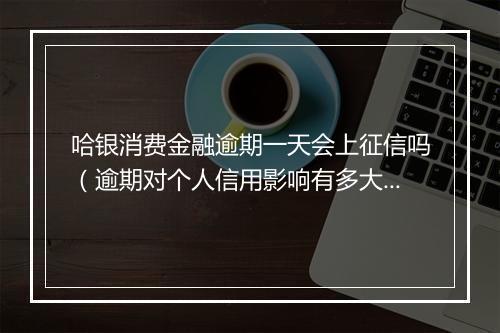 哈银消费金融逾期一天会上征信吗（逾期对个人信用影响有多大）