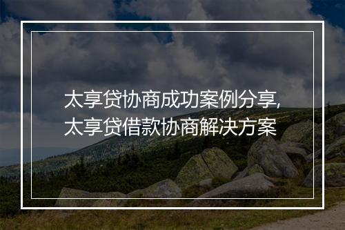 太享贷协商成功案例分享,太享贷借款协商解决方案