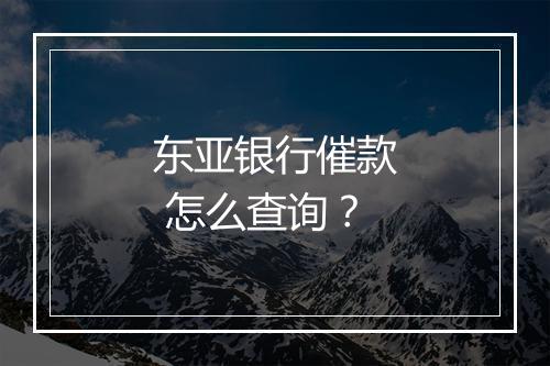 东亚银行催款 怎么查询？
