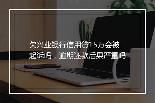欠兴业银行信用贷15万会被起诉吗，逾期还款后果严重吗