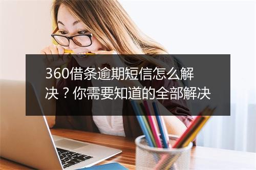 360借条逾期短信怎么解决？你需要知道的全部解决