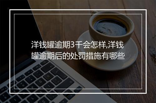 洋钱罐逾期3千会怎样,洋钱罐逾期后的处罚措施有哪些