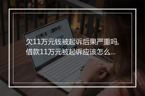 欠11万元钱被起诉后果严重吗,借款11万元被起诉应该怎么办
