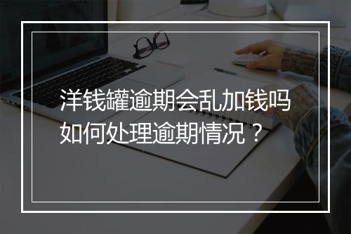 洋钱罐逾期会乱加钱吗如何处理逾期情况？