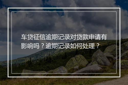 车贷征信逾期记录对贷款申请有影响吗？逾期记录如何处理？