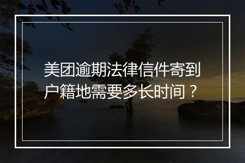 美团逾期法律信件寄到户籍地需要多长时间？