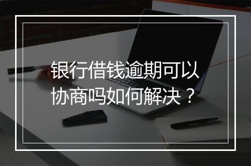 银行借钱逾期可以协商吗如何解决？