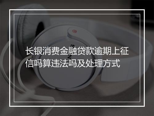 长银消费金融贷款逾期上征信吗算违法吗及处理方式