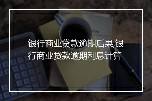 银行商业贷款逾期后果,银行商业贷款逾期利息计算