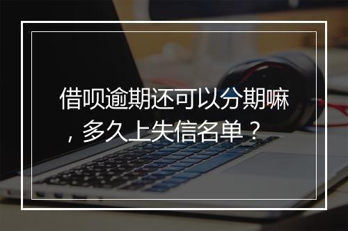 借呗逾期还可以分期嘛，多久上失信名单？