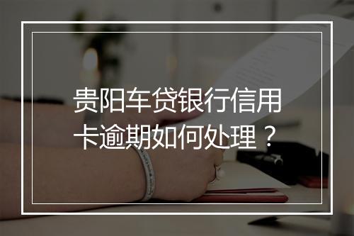贵阳车贷银行信用卡逾期如何处理？