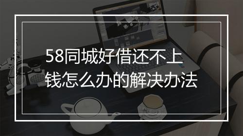 58同城好借还不上钱怎么办的解决办法