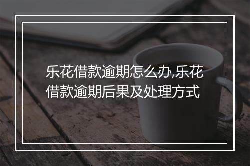 乐花借款逾期怎么办,乐花借款逾期后果及处理方式