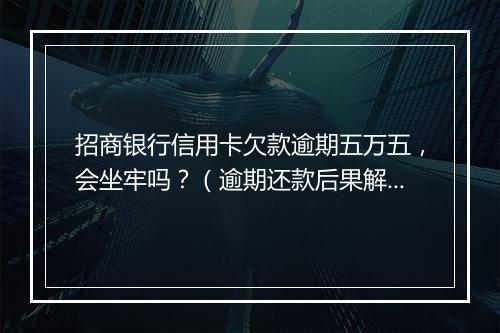 招商银行信用卡欠款逾期五万五，会坐牢吗？（逾期还款后果解析）