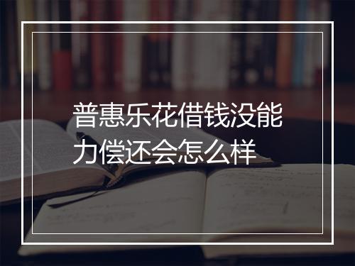 普惠乐花借钱没能力偿还会怎么样