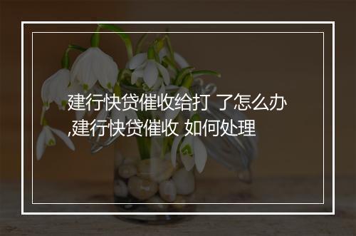 建行快贷催收给打 了怎么办,建行快贷催收 如何处理