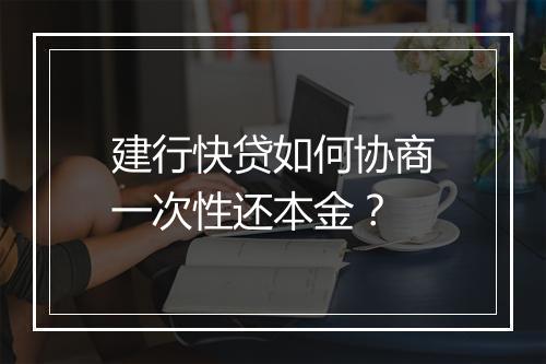 建行快贷如何协商一次性还本金？