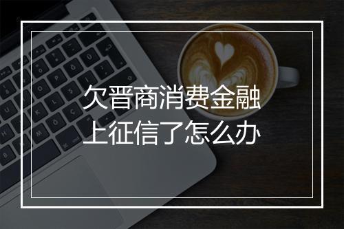 欠晋商消费金融上征信了怎么办