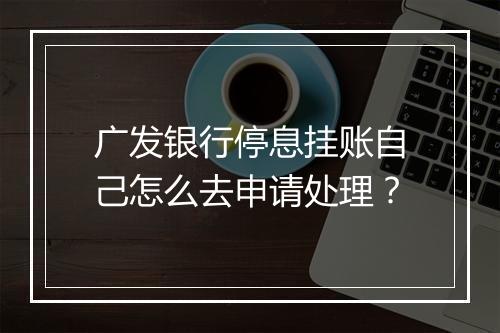 广发银行停息挂账自己怎么去申请处理？