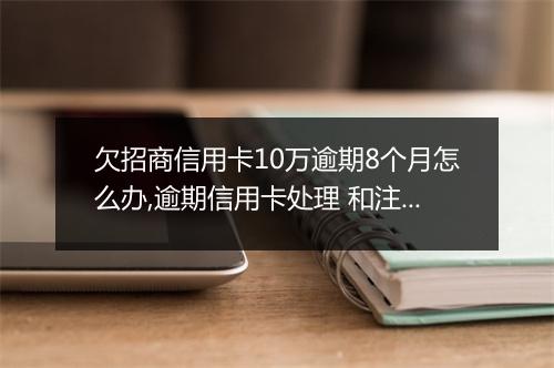 欠招商信用卡10万逾期8个月怎么办,逾期信用卡处理 和注意事项