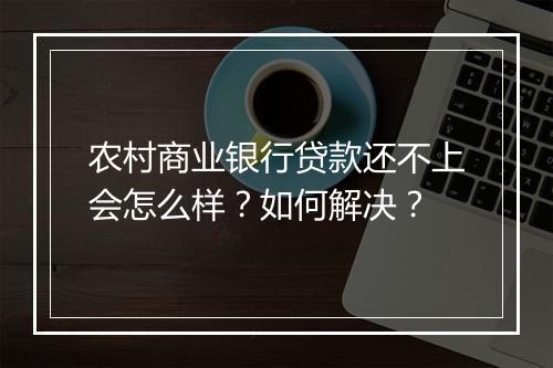 农村商业银行贷款还不上会怎么样？如何解决？