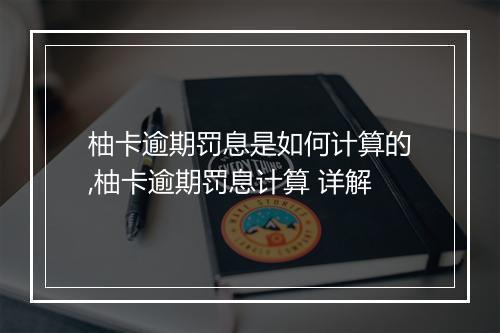 柚卡逾期罚息是如何计算的,柚卡逾期罚息计算 详解